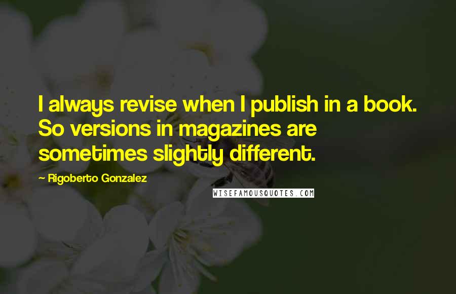 Rigoberto Gonzalez Quotes: I always revise when I publish in a book. So versions in magazines are sometimes slightly different.