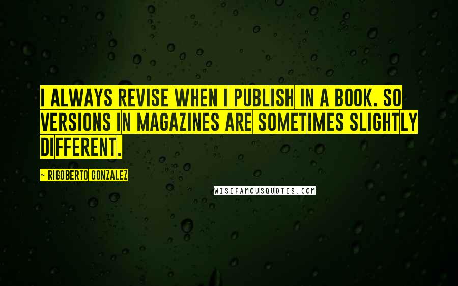 Rigoberto Gonzalez Quotes: I always revise when I publish in a book. So versions in magazines are sometimes slightly different.