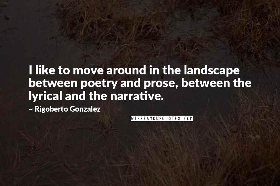 Rigoberto Gonzalez Quotes: I like to move around in the landscape between poetry and prose, between the lyrical and the narrative.