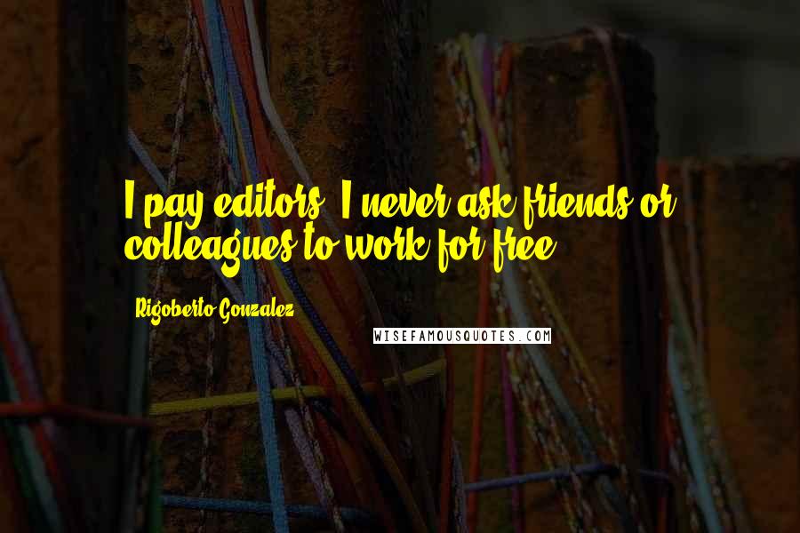 Rigoberto Gonzalez Quotes: I pay editors. I never ask friends or colleagues to work for free.