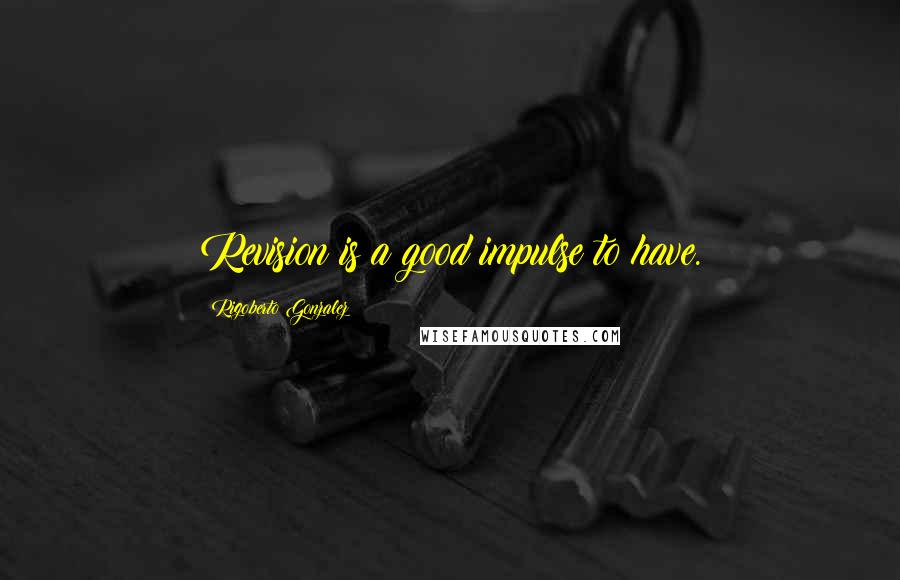 Rigoberto Gonzalez Quotes: Revision is a good impulse to have.