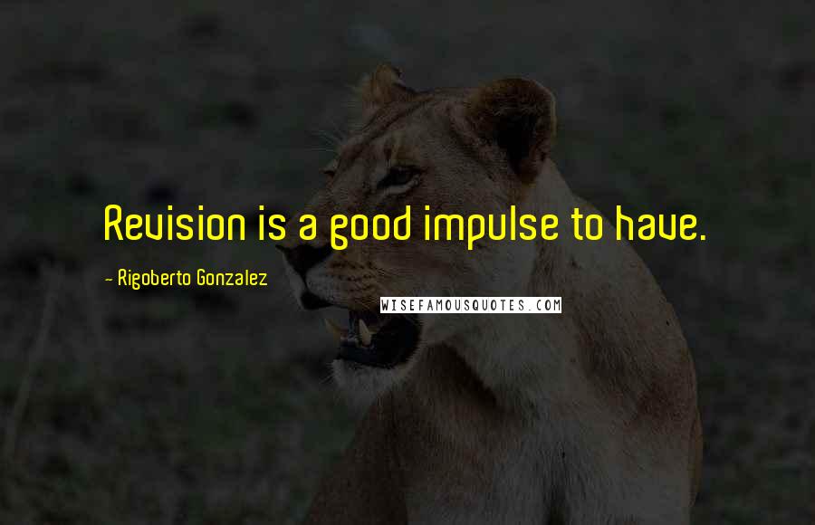 Rigoberto Gonzalez Quotes: Revision is a good impulse to have.