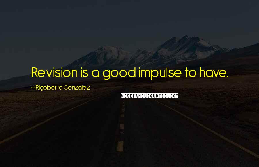 Rigoberto Gonzalez Quotes: Revision is a good impulse to have.