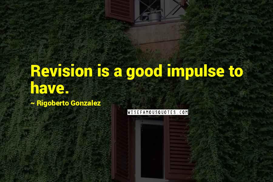 Rigoberto Gonzalez Quotes: Revision is a good impulse to have.