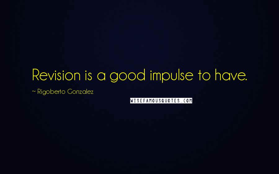 Rigoberto Gonzalez Quotes: Revision is a good impulse to have.