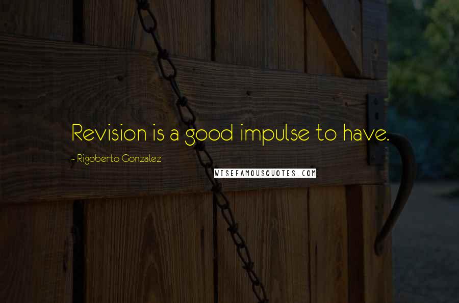 Rigoberto Gonzalez Quotes: Revision is a good impulse to have.