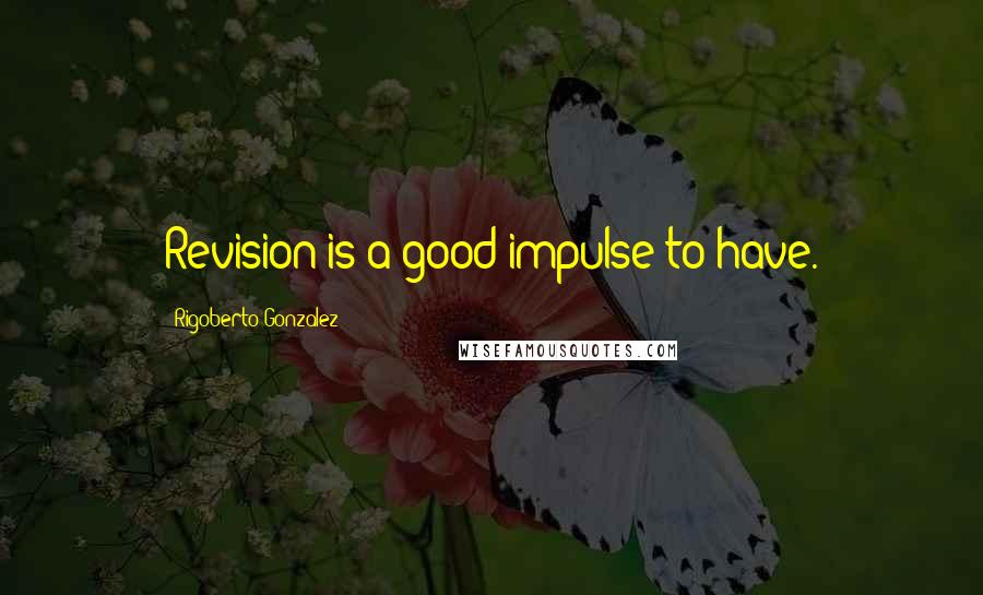 Rigoberto Gonzalez Quotes: Revision is a good impulse to have.