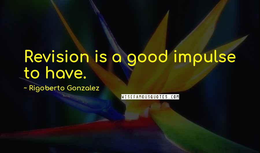 Rigoberto Gonzalez Quotes: Revision is a good impulse to have.