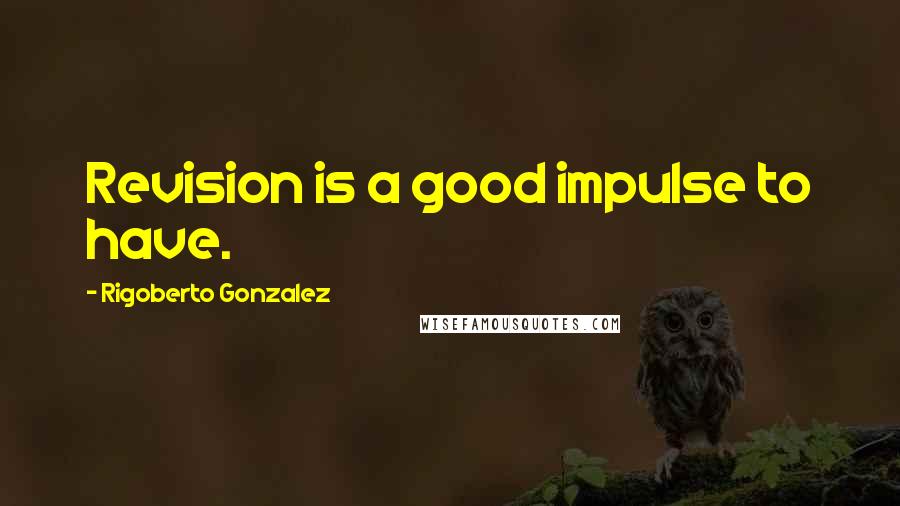 Rigoberto Gonzalez Quotes: Revision is a good impulse to have.