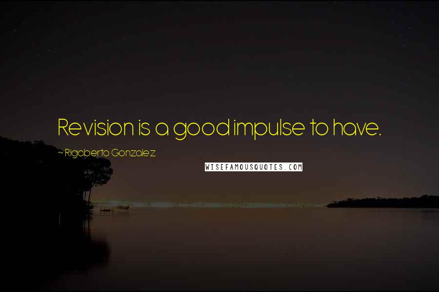 Rigoberto Gonzalez Quotes: Revision is a good impulse to have.