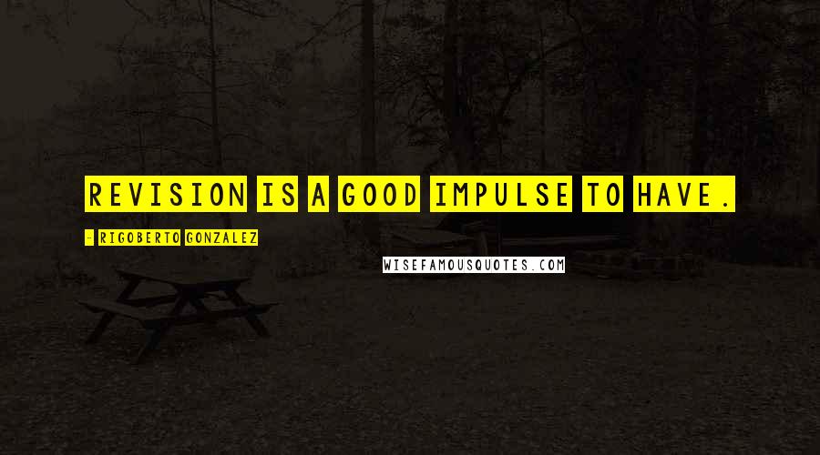 Rigoberto Gonzalez Quotes: Revision is a good impulse to have.