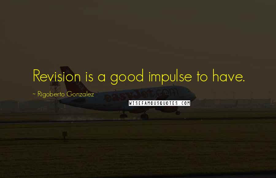 Rigoberto Gonzalez Quotes: Revision is a good impulse to have.