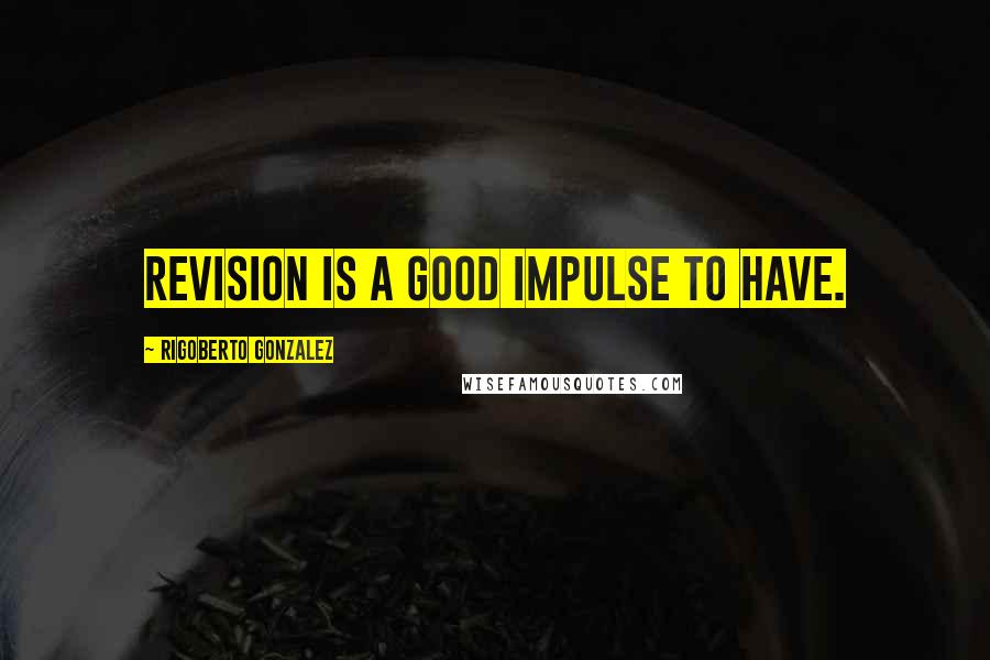 Rigoberto Gonzalez Quotes: Revision is a good impulse to have.