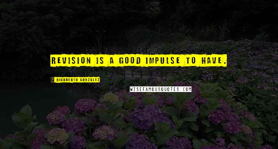 Rigoberto Gonzalez Quotes: Revision is a good impulse to have.