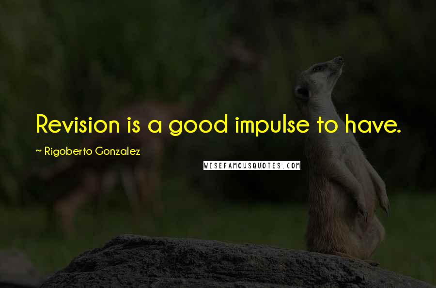 Rigoberto Gonzalez Quotes: Revision is a good impulse to have.