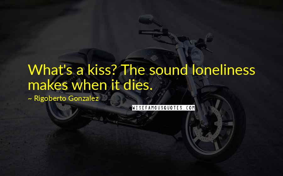 Rigoberto Gonzalez Quotes: What's a kiss? The sound loneliness makes when it dies.