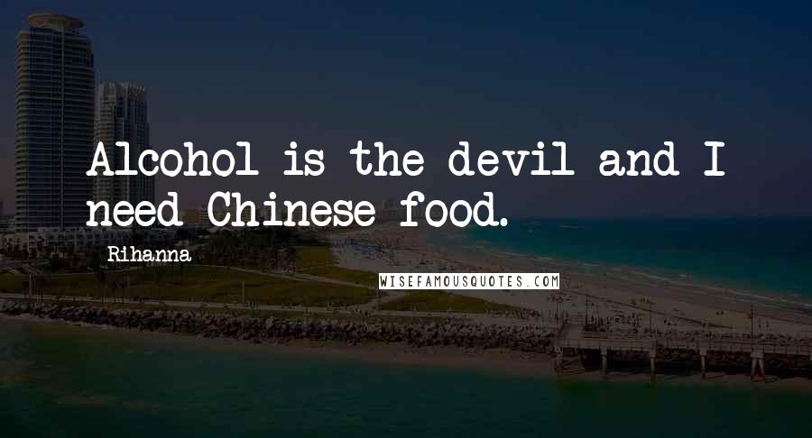 Rihanna Quotes: Alcohol is the devil and I need Chinese food.