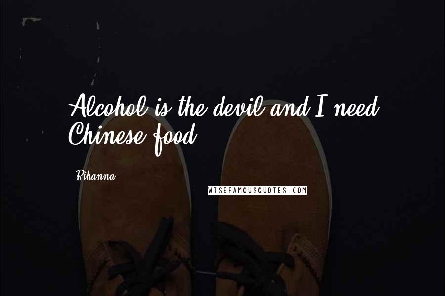 Rihanna Quotes: Alcohol is the devil and I need Chinese food.