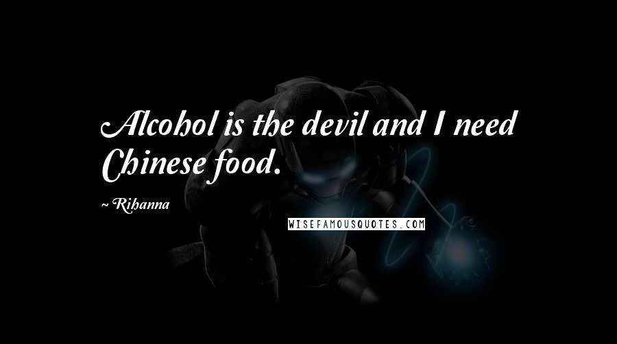 Rihanna Quotes: Alcohol is the devil and I need Chinese food.