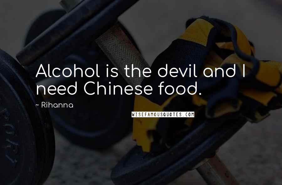 Rihanna Quotes: Alcohol is the devil and I need Chinese food.