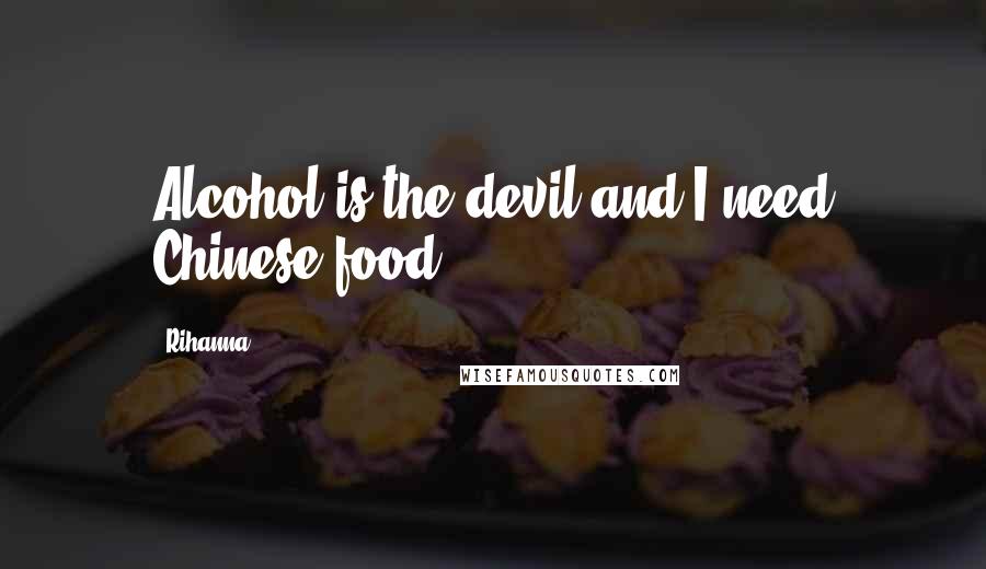 Rihanna Quotes: Alcohol is the devil and I need Chinese food.