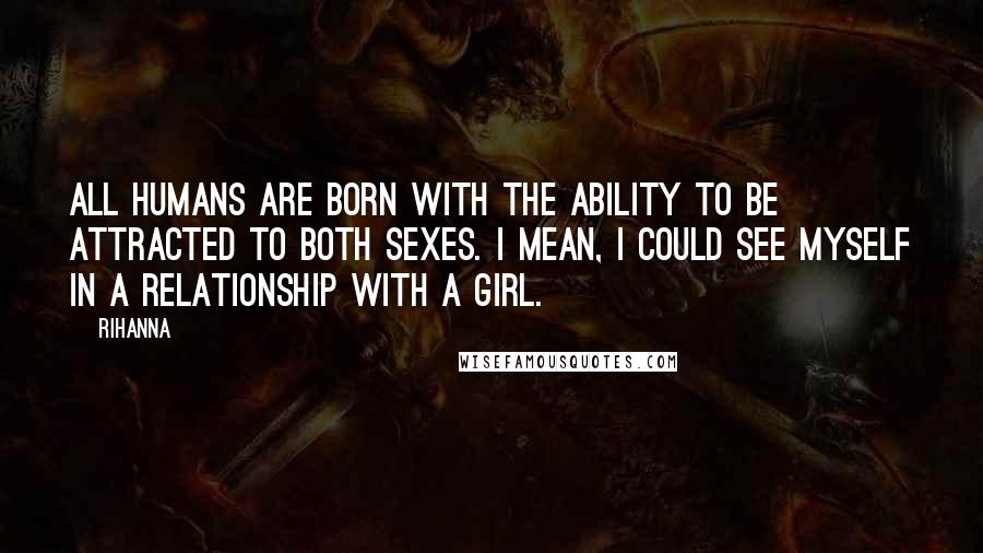 Rihanna Quotes: All humans are born with the ability to be attracted to both sexes. I mean, I could see myself in a relationship with a girl.