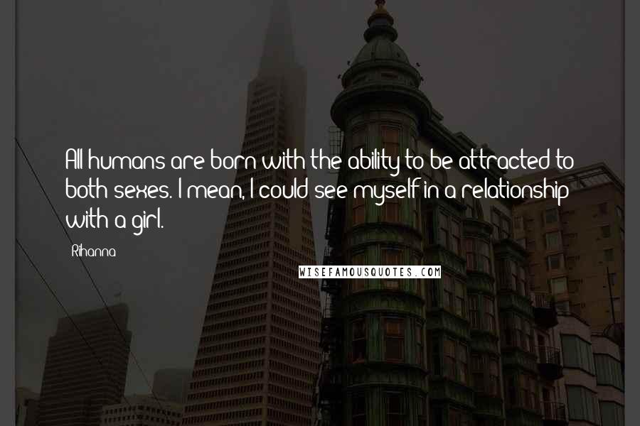 Rihanna Quotes: All humans are born with the ability to be attracted to both sexes. I mean, I could see myself in a relationship with a girl.