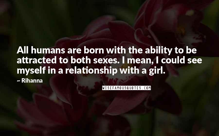 Rihanna Quotes: All humans are born with the ability to be attracted to both sexes. I mean, I could see myself in a relationship with a girl.
