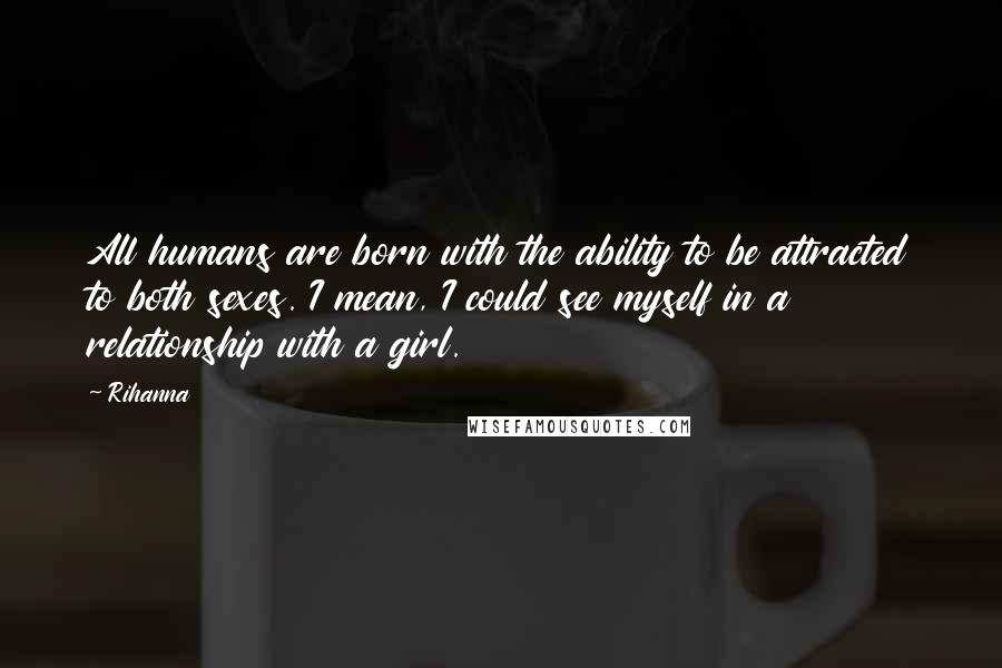 Rihanna Quotes: All humans are born with the ability to be attracted to both sexes. I mean, I could see myself in a relationship with a girl.