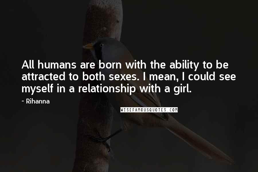 Rihanna Quotes: All humans are born with the ability to be attracted to both sexes. I mean, I could see myself in a relationship with a girl.