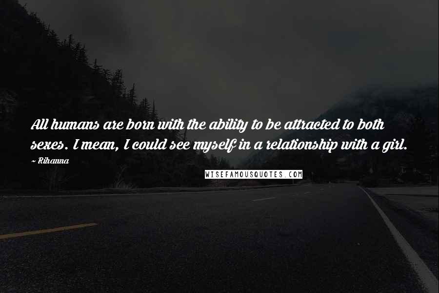 Rihanna Quotes: All humans are born with the ability to be attracted to both sexes. I mean, I could see myself in a relationship with a girl.