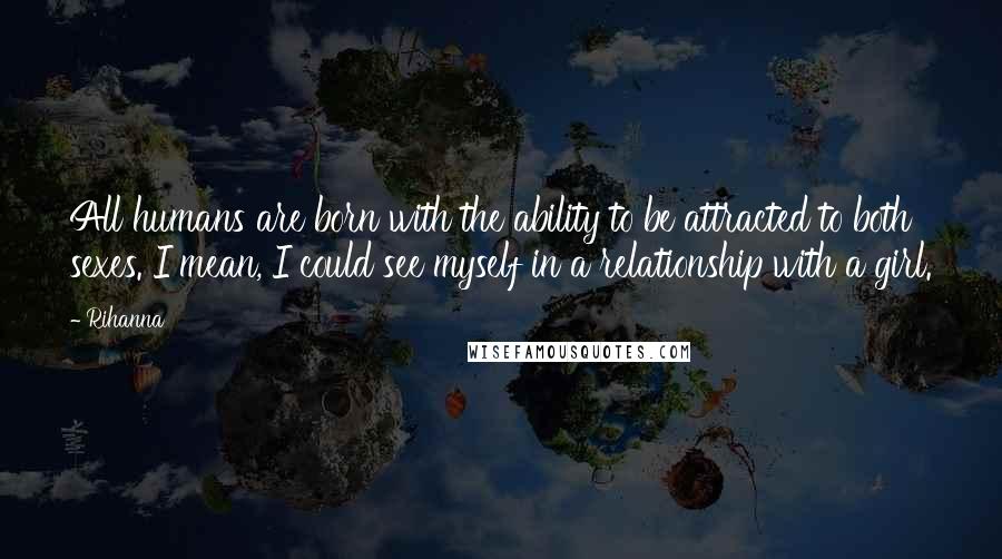 Rihanna Quotes: All humans are born with the ability to be attracted to both sexes. I mean, I could see myself in a relationship with a girl.