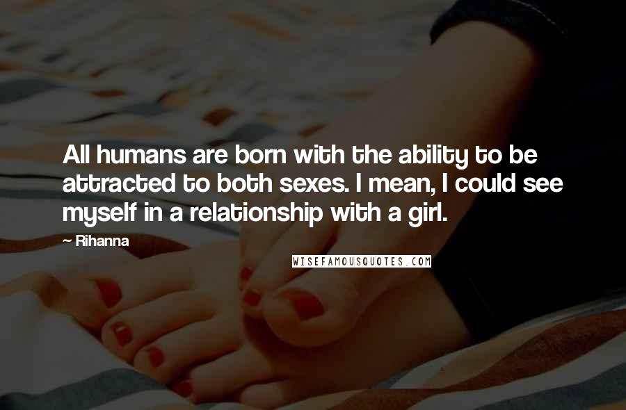 Rihanna Quotes: All humans are born with the ability to be attracted to both sexes. I mean, I could see myself in a relationship with a girl.