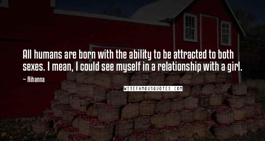 Rihanna Quotes: All humans are born with the ability to be attracted to both sexes. I mean, I could see myself in a relationship with a girl.