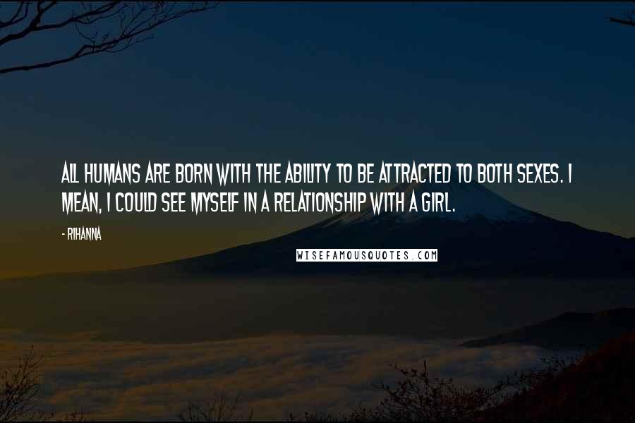 Rihanna Quotes: All humans are born with the ability to be attracted to both sexes. I mean, I could see myself in a relationship with a girl.