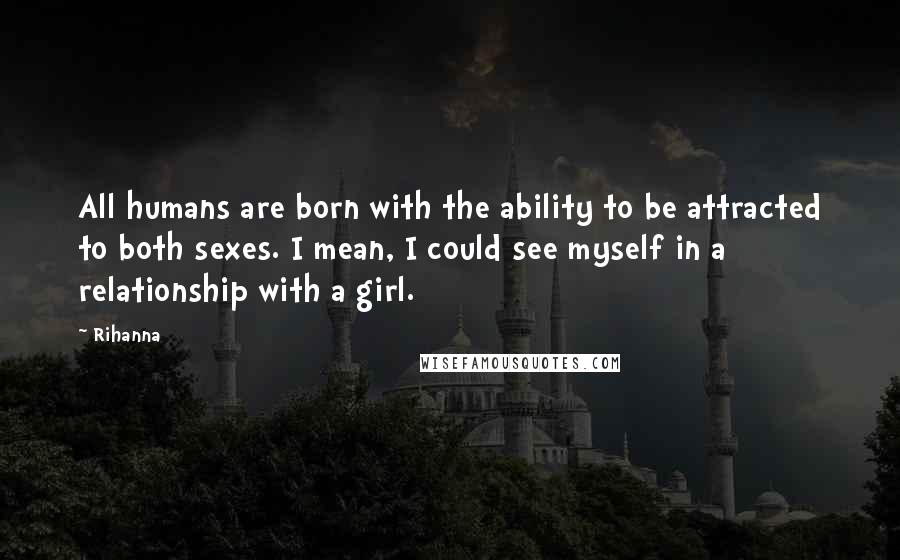 Rihanna Quotes: All humans are born with the ability to be attracted to both sexes. I mean, I could see myself in a relationship with a girl.