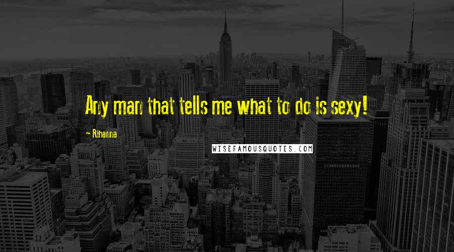 Rihanna Quotes: Any man that tells me what to do is sexy!