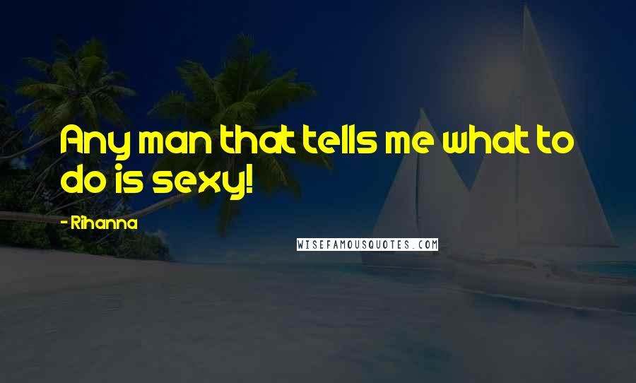 Rihanna Quotes: Any man that tells me what to do is sexy!