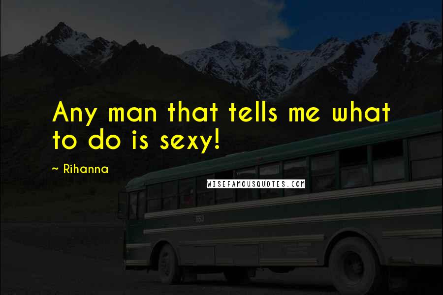 Rihanna Quotes: Any man that tells me what to do is sexy!