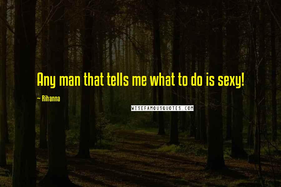 Rihanna Quotes: Any man that tells me what to do is sexy!