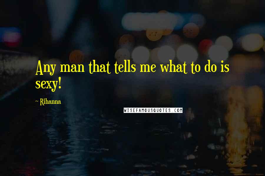 Rihanna Quotes: Any man that tells me what to do is sexy!
