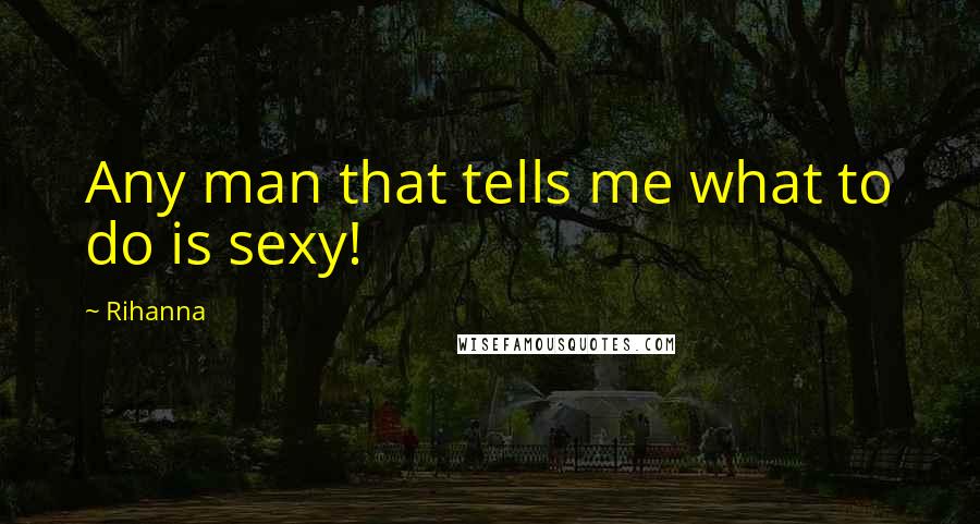 Rihanna Quotes: Any man that tells me what to do is sexy!