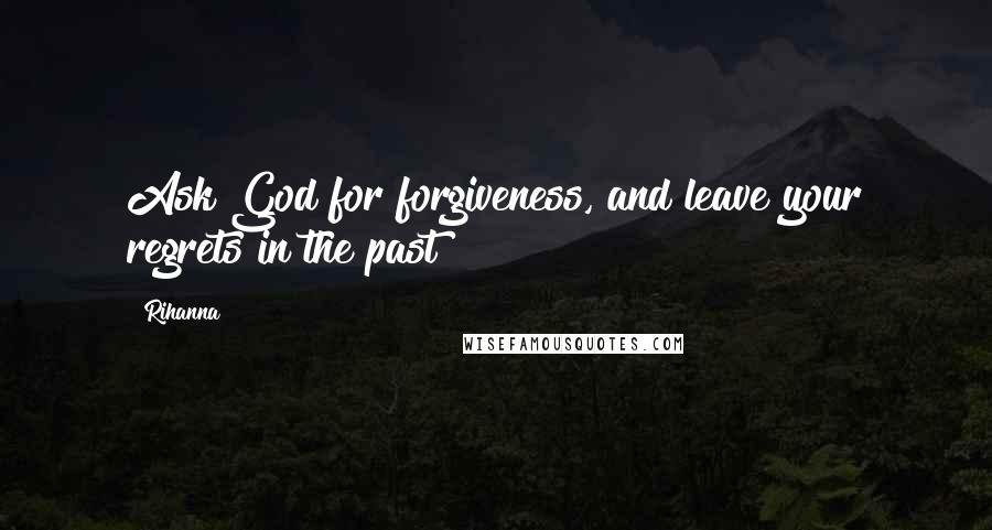 Rihanna Quotes: Ask God for forgiveness, and leave your regrets in the past!