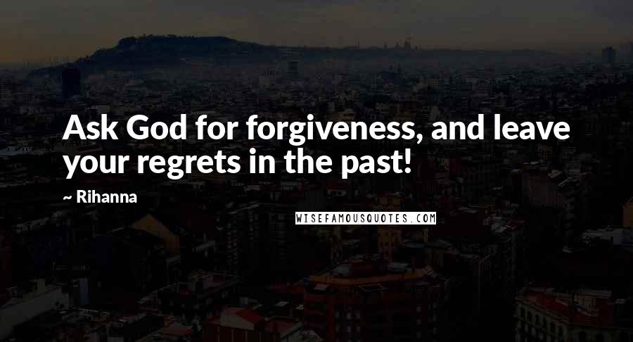 Rihanna Quotes: Ask God for forgiveness, and leave your regrets in the past!