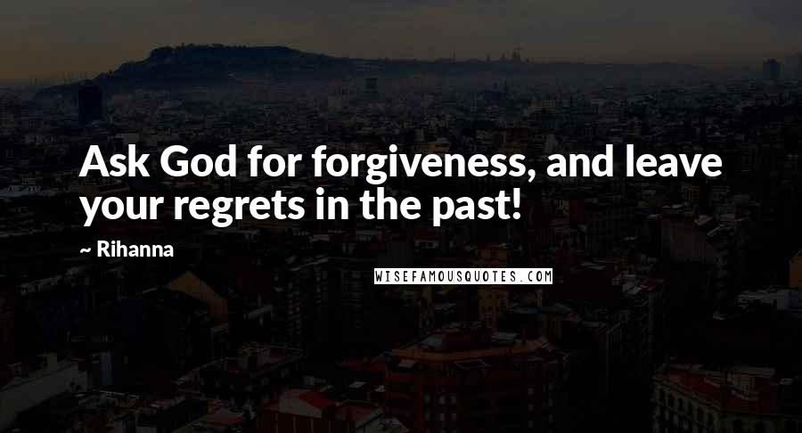 Rihanna Quotes: Ask God for forgiveness, and leave your regrets in the past!