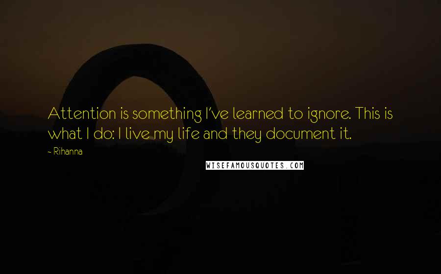 Rihanna Quotes: Attention is something I've learned to ignore. This is what I do: I live my life and they document it.