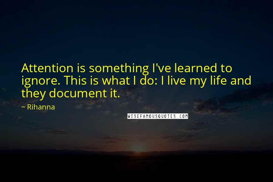 Rihanna Quotes: Attention is something I've learned to ignore. This is what I do: I live my life and they document it.
