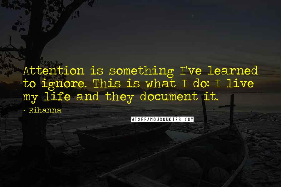 Rihanna Quotes: Attention is something I've learned to ignore. This is what I do: I live my life and they document it.