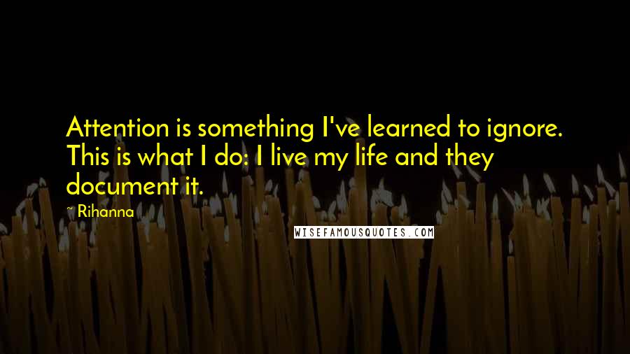 Rihanna Quotes: Attention is something I've learned to ignore. This is what I do: I live my life and they document it.