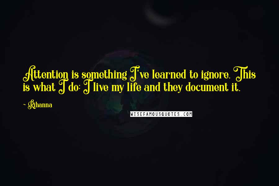 Rihanna Quotes: Attention is something I've learned to ignore. This is what I do: I live my life and they document it.